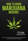 How to Grow Marijuana : Indoors - A Step-by-Step Beginners Guide to Growing Top-Quality Weed Indoors - Tom Whistler - 9781540182210
