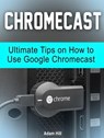 Chromecast: Ultimate Tips on How to Use Google Chromecast - Adam Hill - 9781540191632