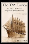 The T.W. Lawson: The Fate of the World's Only Seven-Masted Schooner - Thomas Hall - 9781540204448