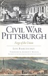 Civil War Pittsburgh: Forge of the Union - Len Barcousky - 9781540208590