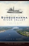 Maryland's Lower Susquehanna River Valley: Where the River Meets the Bay - David A. Berry - 9781540219770