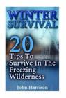 Winter Survival: 20 Tips To Survive In The Freezing Wilderness: (Prepper's Guide, Survival Guide, Alternative Medicine, Emergency) - John Harrison - 9781540478580