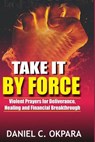Take it By Force: 200 Violent Prayers for Deliverance, Healing and Financial Breakthrough - OKPARA,  Daniel C. - 9781540536761