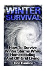 Winter Survival: How To Survive Winter Storms While Homesteading And Off-Grid Living: (Prepper's Guide, Survival Guide, Alternative Med - John Harrison - 9781540720436