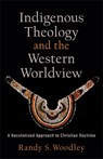 Indigenous Theology and the Western Worldview – A Decolonized Approach to Christian Doctrine - Randy S. Woodley ; H. Daniel Zacharias - 9781540964717