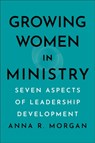 Growing Women in Ministry - Anna R. Morgan - 9781540967190