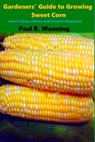 Gardeners' Guide to Growing Sweet Corn: How To Grow, Harvest and Preserve Sweet Corn - Paul R. Wonning - 9781541156555