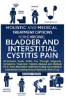 Holistic And Medical Treatment Options For Chronic Bladder And Interstitial Cystitis Pain: All-Inclusive Guide Walk You Through Diagnosis, Symptoms, T - Kinnari Trivedi - 9781541208636
