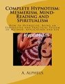 Complete Hypnotism: Mesmerism, Mind-Reading and Spiritualism: How to Hypnotize: Being an Exhaustive and Practical System of Method, Application and Us - A. Alpheus - 9781541215474