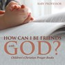 How Can I Be Friends with God? - Children's Christian Prayer Books - Baby Professor - 9781541902459