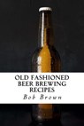 Old Fashioned Beer Brewing Recipes - Bob Brown - 9781542717083