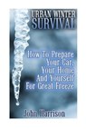 Urban Winter Survival: How To Prepare Your Car, Your Home And Yourself For Great Freeze: (Prepper's Guide, Survival Guide, Alternative Medici - John Harrison - 9781542729918