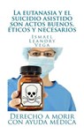 La eutanasia y el suicidio asistido son actos buenos, éticos y necesarios: Derecho a morir con ayuda médica - Ismael Leandry-Vega - 9781542750837