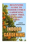 Indoor Gardening: Beginners Guide to Indoor Citrus Gardening: (Lemon Tree, Mandarin Tree) - Chad Arrington - 9781542920797