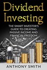 Dividend Investing: The smart investors guide to creating passive income and financial freedom. - Anthony Smith - 9781542926812