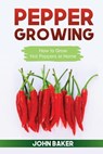 Pepper Growing: How to Grow Hot Peppers at Home - John Baker - 9781544021171