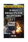 Blacksmithing: 20 Best Projects For Beginners - Sam Ash - 9781544098869