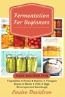 Fermentation for Beginners: Easy Recipes for Vegetables, Fruits, Dairies, Vinegars, Beans, Meats, fish, Eggs, Beverages and Sourdough - Louise Davidson - 9781544140667