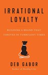 Irrational Loyalty: Building a Brand That Thrives in Turbulent Times - Deb Gabor - 9781544513621