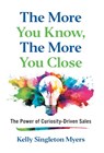 The More You Know, the More You Close: The Power of Curiosity-Driven Sales - Kelly Singleton Myers - 9781544546384