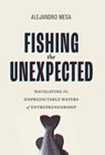 Fishing the Unexpected: Navigating the Unpredictable Waters of Entrepreneurship - Alejandro Mesa - 9781544546858