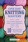 Knitting: One Day Knitting Mastery: The Complete Beginner's Guide to Learn Knitting in Under 1 Day! - 10 Step by Step Projects T - Ellen Warren - 9781544794334