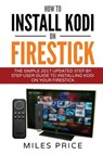 How To Install Kodi On Firestick: The Simple 2017 Updated Step By Step User Guide To Installing Kodi On Your Firestick - Miles Price - 9781545238424
