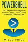 Powershell: The Comprehensive Beginners Guide To Taking Control Of The Powershell Command Line - Miles Price - 9781545240458