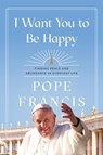 I Want You to Be Happy: Finding Peace and Abundance in Everyday Life - Pope Francis - 9781546007975
