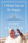 I Want You to Be Happy: Finding Peace and Abundance in Everyday Life - Pope Francis - 9781546009634
