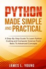 Python Made Simple and Practical: A Step-By-Step Guide To Learn Python Coding and Computer Science From Basic To Advanced Concepts. - James L. Young - 9781546573333