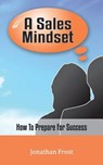 A Sales Mindset: How To Prepare For Success - Jonathan Frost - 9781547027804