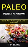 Paleo: Paleo Dieta per Principianti: Ricette Paleo per principianti atleti e peak fitness - Tim Lewis - 9781547557653