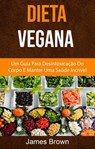 Dieta Vegana : Um Guia Para Desintoxicação Do Corpo E Manter Uma Saúde Incrível - James Brown - 9781547576302