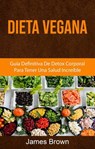 Dieta Vegana: Guía Definitiva De Detox Corporal Para Tener Una Salud Increíble - James Brown - 9781547580958