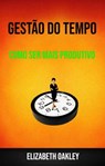 Gestão Do Tempo : Como Ser Mais Produtivo - Elizabeth Oakley - 9781547585045