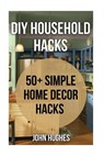DIY Household Hacks: 50+ Simple Home Decor Hacks - John Hughes - 9781548736149