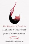 The Beginner's Guide to Making Wine From Juice and Grapes - Daniel Pambianchi - 9781550656398
