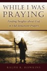 While I Was Praying: Finding Insights about God in Old Testament Prayers - Ralph K. Hawkins - 9781573124638