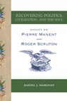 Recovering Politics, Civilization, and the Soul – Essays on Pierre Manent and Roger Scruton - Daniel J. Mahoney - 9781587317088