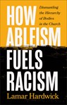 How Ableism Fuels Racism: Dismantling the Hierarchy of Bodies in the Church - Lamar Hardwick - 9781587436123