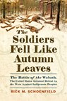 The Soldiers Fell Like Autumn Leaves: The Battle of the Wabash, the United States' Greatest Defeat in the Wars Against Indigenous Peoples - Rick M. Schoenfield - 9781594164231