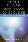 Spiritual Initiation and the Breakthrough of Consciousness - Joseph Chilton Pearce - 9781594775635