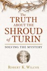 The Truth About the Shroud of Turin - Robert K. Wilcox - 9781596986220
