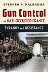 Gun Control in Nazi-Occupied France: Tyranny and Resistance - Stephen P. Halbrook - 9781598133080