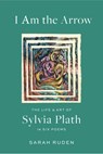 I Am the Arrow: The Life and Art of Sylvia Plath in Six Poems - Sarah Ruden - 9781598538137