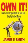 Own It! How to Take Responsibility for Your Life — Step Up to the Mirror - James F. Smith - 9781604147544