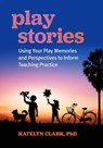 Play Stories: Using Your Play Memories and Perspectives to Inform Teaching Practice - Katelyn Clark - 9781605548166