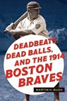 Deadbeats, Dead Balls, and the 1914 Boston Braves - Martin H. Bush - 9781606354940