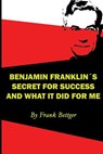 Benjamin Franklin's Secret of Success and What It Did for Me - Frank Bettger - 9781607967224